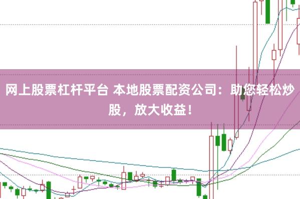 网上股票杠杆平台 本地股票配资公司：助您轻松炒股，放大收益！