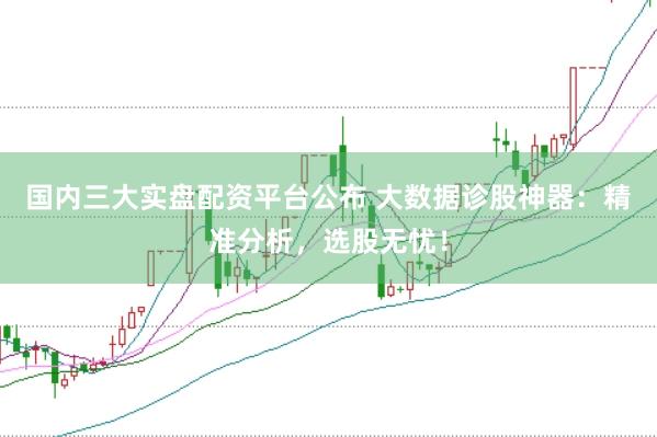 国内三大实盘配资平台公布 大数据诊股神器：精准分析，选股无忧！