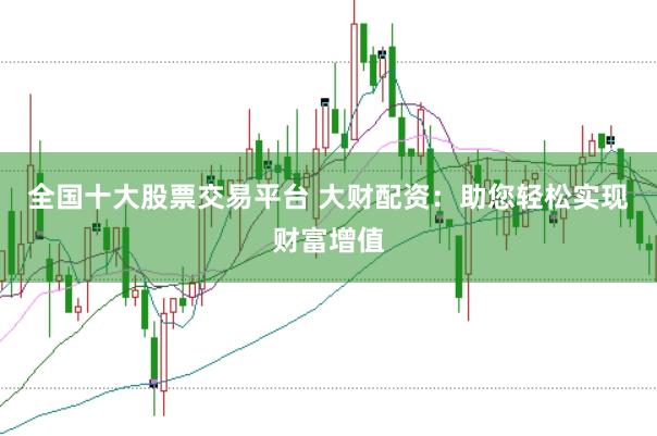 全国十大股票交易平台 大财配资：助您轻松实现财富增值