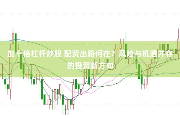 加十倍杠杆炒股 配资出路何在？风险与机遇并存的投资新方向