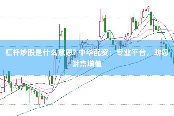 杠杆炒股是什么意思? 中华配资：专业平台，助您财富增值