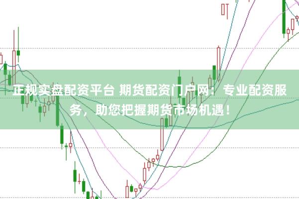 正规实盘配资平台 期货配资门户网：专业配资服务，助您把握期货市场机遇！