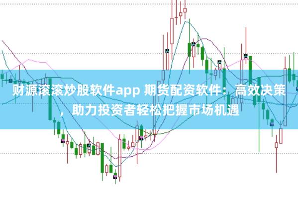 财源滚滚炒股软件app 期货配资软件：高效决策，助力投资者轻松把握市场机遇