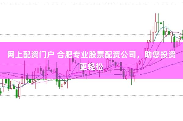 网上配资门户 合肥专业股票配资公司，助您投资更轻松