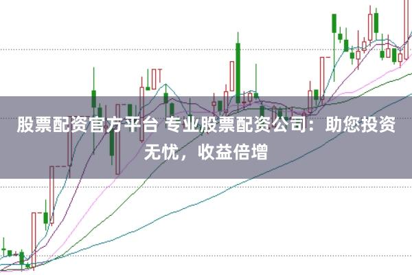 股票配资官方平台 专业股票配资公司：助您投资无忧，收益倍增