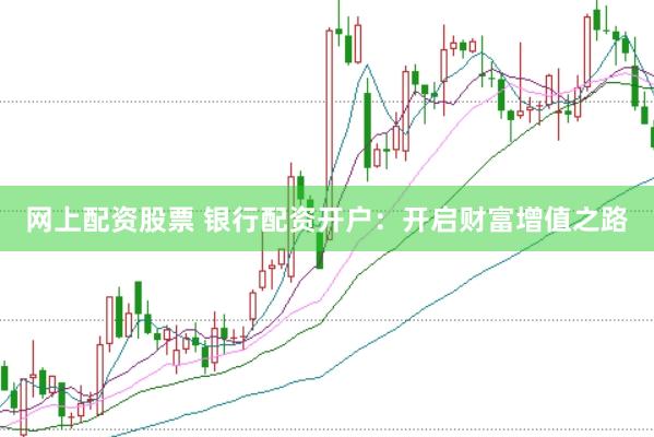 网上配资股票 银行配资开户：开启财富增值之路
