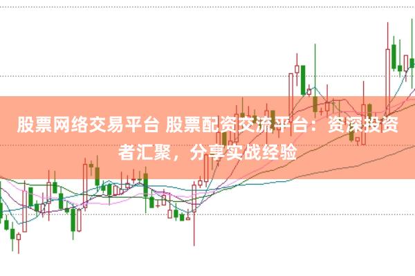股票网络交易平台 股票配资交流平台：资深投资者汇聚，分享实战经验