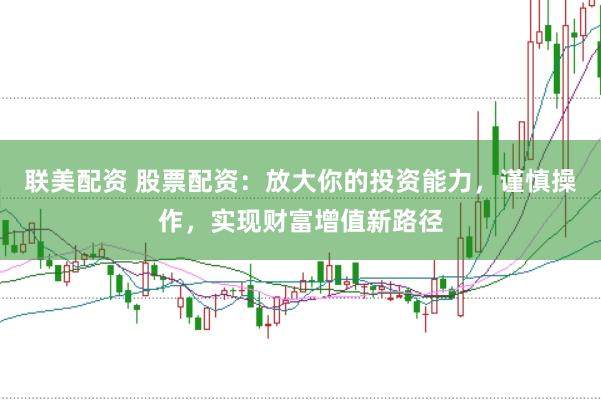 联美配资 股票配资：放大你的投资能力，谨慎操作，实现财富增值新路径