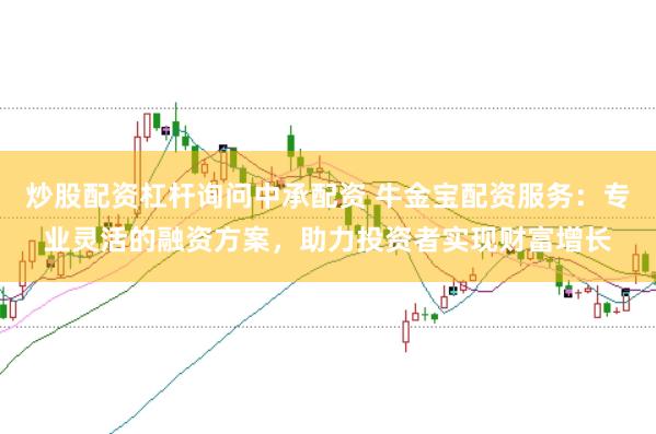 炒股配资杠杆询问中承配资 牛金宝配资服务：专业灵活的融资方案，助力投资者实现财富增长