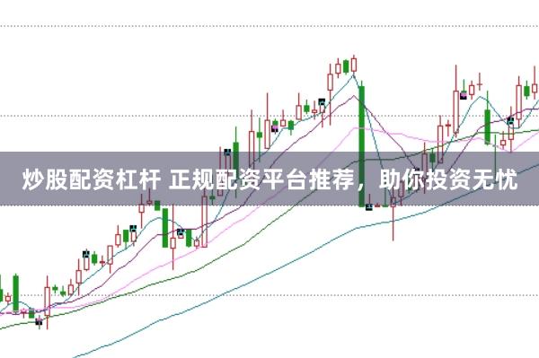 炒股配资杠杆 正规配资平台推荐，助你投资无忧