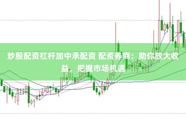 炒股配资杠杆加中承配资 配资券商：助你放大收益，把握市场机遇