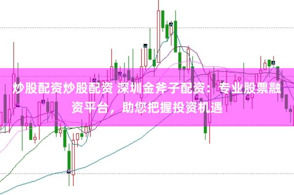 炒股配资炒股配资 深圳金斧子配资：专业股票融资平台，助您把握投资机遇