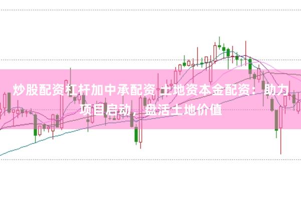 炒股配资杠杆加中承配资 土地资本金配资：助力项目启动，盘活土地价值