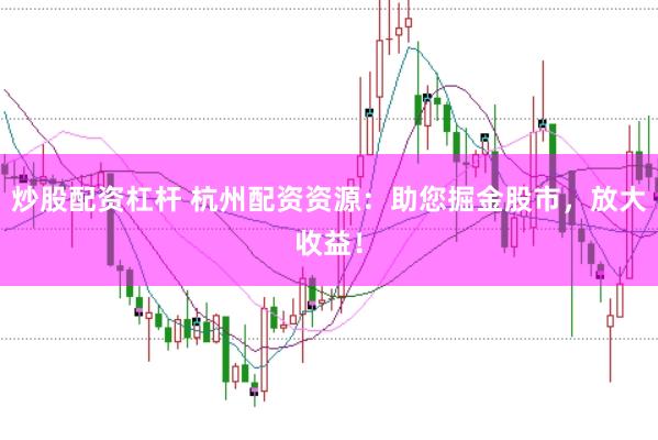 炒股配资杠杆 杭州配资资源：助您掘金股市，放大收益！