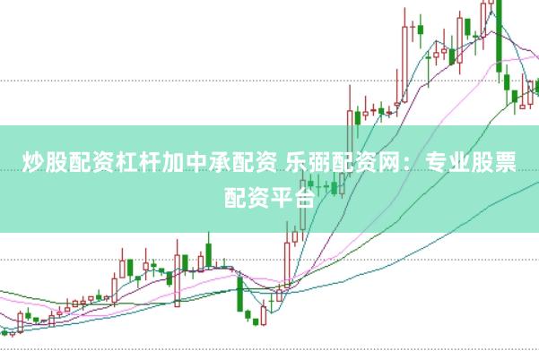 炒股配资杠杆加中承配资 乐弼配资网：专业股票配资平台