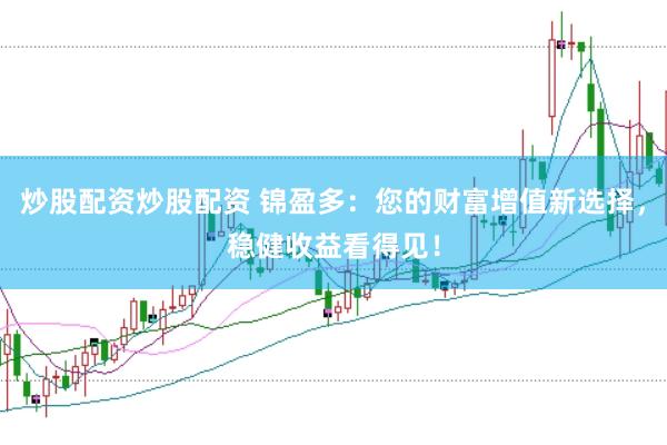 炒股配资炒股配资 锦盈多：您的财富增值新选择，稳健收益看得见！