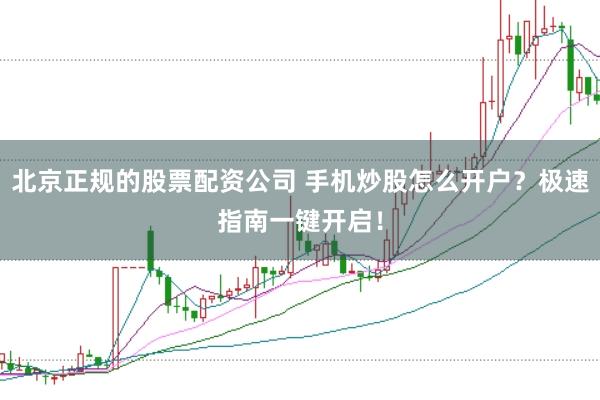 北京正规的股票配资公司 手机炒股怎么开户？极速指南一键开启！