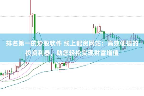 排名第一的炒股软件 线上配资网站：高效便捷的投资利器，助您轻松实现财富增值