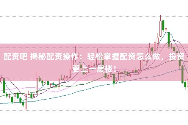 配资吧 揭秘配资操作：轻松掌握配资怎么做，投资更上一层楼！