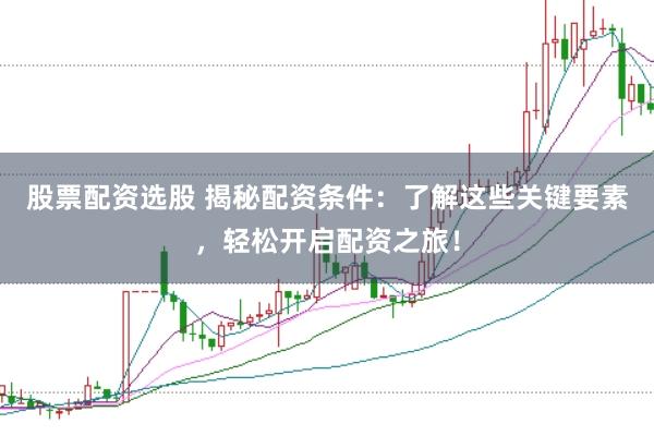 股票配资选股 揭秘配资条件：了解这些关键要素，轻松开启配资之旅！