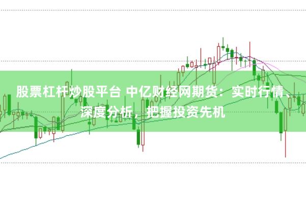 股票杠杆炒股平台 中亿财经网期货：实时行情、深度分析，把握投资先机