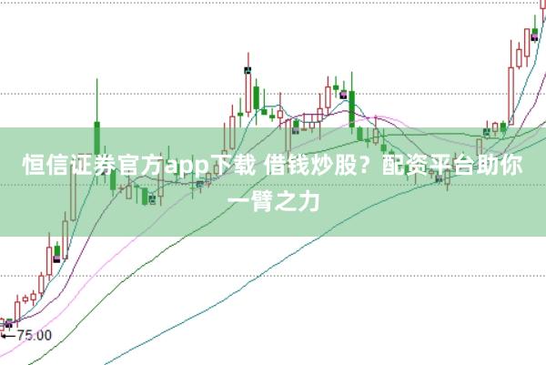 恒信证券官方app下载 借钱炒股？配资平台助你一臂之力