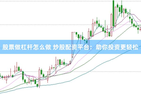 股票做杠杆怎么做 炒股配资平台：助你投资更轻松