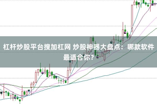 杠杆炒股平台搜加杠网 炒股神器大盘点：哪款软件最适合你？