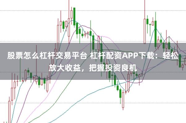 股票怎么杠杆交易平台 杠杆配资APP下载：轻松放大收益，把握投资良机