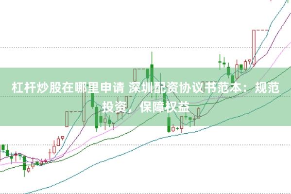 杠杆炒股在哪里申请 深圳配资协议书范本：规范投资，保障权益