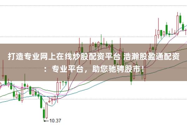 打造专业网上在线炒股配资平台 浩瀚股盈通配资：专业平台，助您驰骋股市！