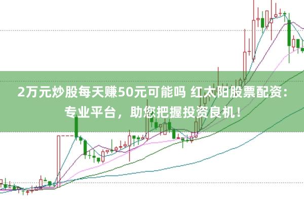 2万元炒股每天赚50元可能吗 红太阳股票配资：专业平台，助您把握投资良机！