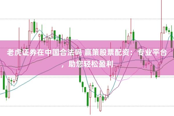 老虎证券在中国合法吗 赢策股票配资：专业平台，助您轻松盈利