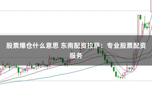 股票爆仓什么意思 东南配资拉萨：专业股票配资服务