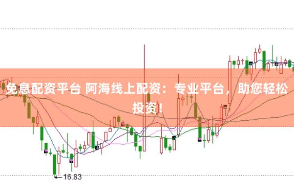免息配资平台 阿海线上配资：专业平台，助您轻松投资！
