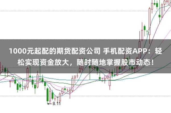 1000元起配的期货配资公司 手机配资APP：轻松实现资金放大，随时随地掌握股市动态！