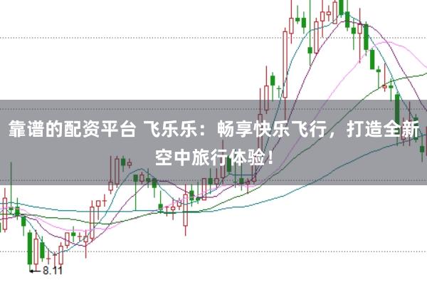 靠谱的配资平台 飞乐乐：畅享快乐飞行，打造全新空中旅行体验！