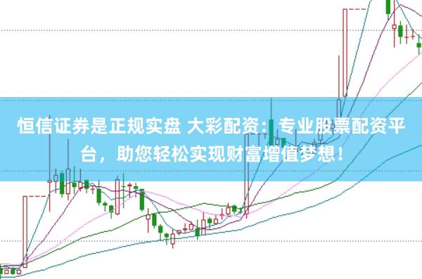 恒信证券是正规实盘 大彩配资：专业股票配资平台，助您轻松实现财富增值梦想！