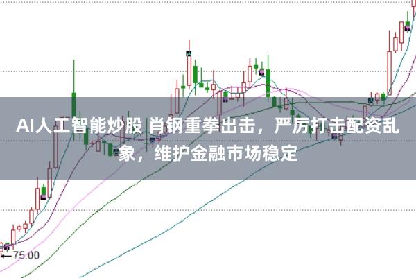 AI人工智能炒股 肖钢重拳出击，严厉打击配资乱象，维护金融市场稳定