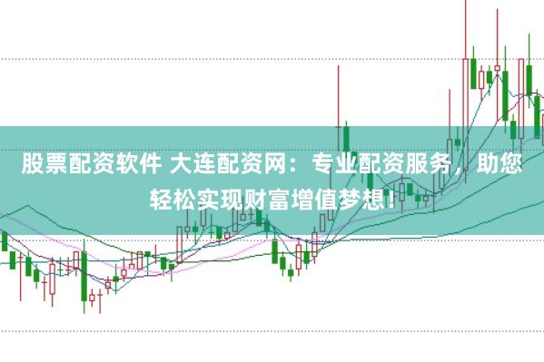 股票配资软件 大连配资网：专业配资服务，助您轻松实现财富增值梦想！