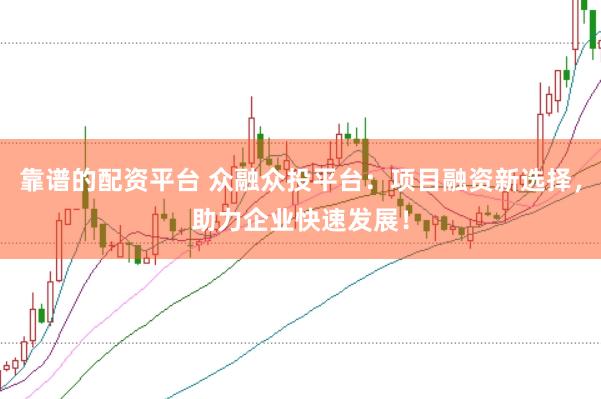靠谱的配资平台 众融众投平台：项目融资新选择，助力企业快速发展！