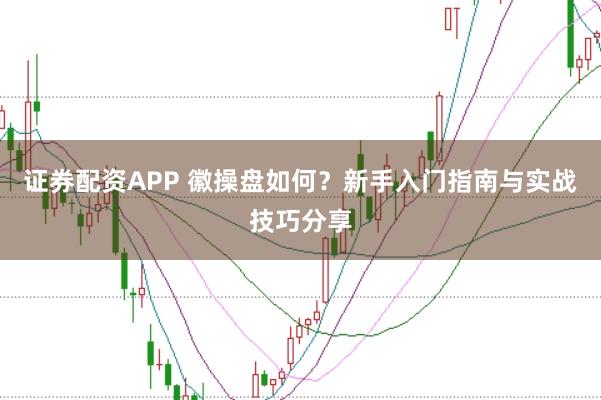 证券配资APP 徽操盘如何？新手入门指南与实战技巧分享