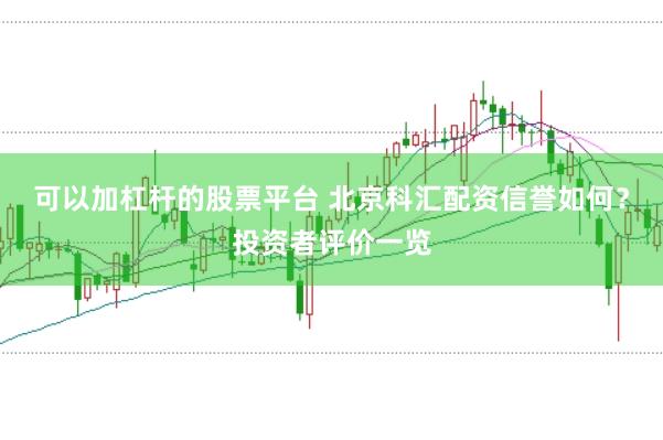 可以加杠杆的股票平台 北京科汇配资信誉如何？投资者评价一览