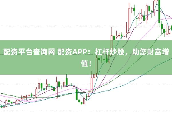配资平台查询网 配资APP：杠杆炒股，助您财富增值！