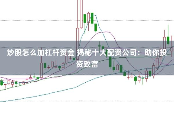 炒股怎么加杠杆资金 揭秘十大配资公司：助你投资致富