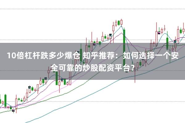 10倍杠杆跌多少爆仓 知乎推荐：如何选择一个安全可靠的炒股配资平台？