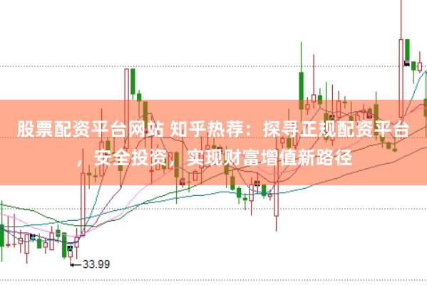 股票配资平台网站 知乎热荐：探寻正规配资平台，安全投资，实现财富增值新路径