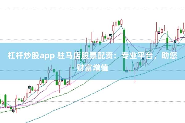 杠杆炒股app 驻马店股票配资：专业平台，助您财富增值