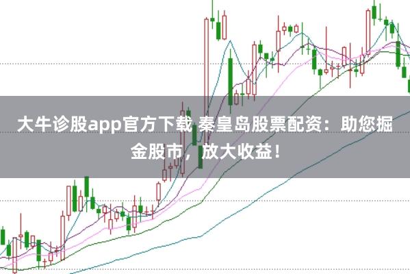 大牛诊股app官方下载 秦皇岛股票配资：助您掘金股市，放大收益！