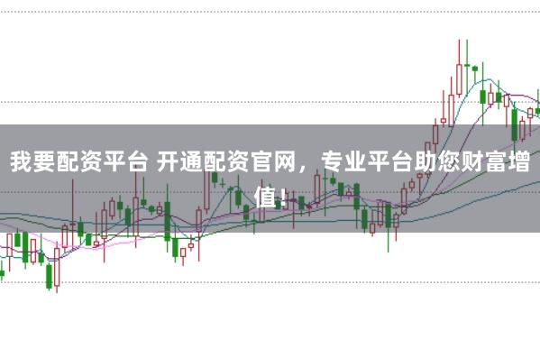我要配资平台 开通配资官网，专业平台助您财富增值！